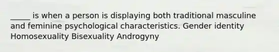 _____ is when a person is displaying both traditional masculine and feminine psychological characteristics. Gender identity Homosexuality Bisexuality Androgyny