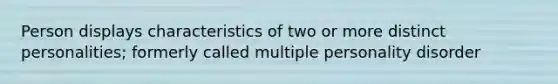 Person displays characteristics of two or more distinct personalities; formerly called multiple personality disorder