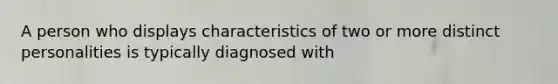 A person who displays characteristics of two or more distinct personalities is typically diagnosed with