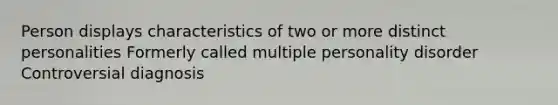 Person displays characteristics of two or more distinct personalities​ Formerly called multiple personality disorder ​ Controversial diagnosis