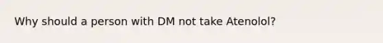 Why should a person with DM not take Atenolol?