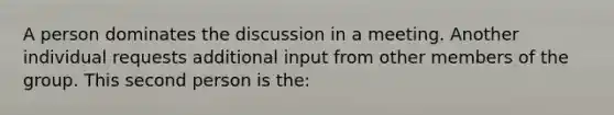 A person dominates the discussion in a meeting. Another individual requests additional input from other members of the group. This second person is the: