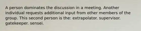 A person dominates the discussion in a meeting. Another individual requests additional input from other members of the group. This second person is the: extrapolator. supervisor. gatekeeper. sensei.