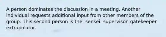 A person dominates the discussion in a meeting. Another individual requests additional input from other members of the group. This second person is the: sensei. supervisor. gatekeeper. extrapolator.