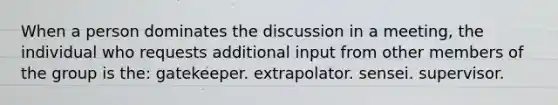 When a person dominates the discussion in a meeting, the individual who requests additional input from other members of the group is the: gatekeeper. extrapolator. sensei. supervisor.