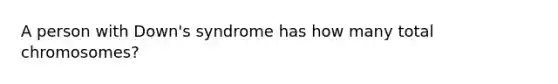 A person with Down's syndrome has how many total chromosomes?