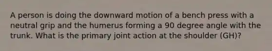 A person is doing the downward motion of a bench press with a neutral grip and the humerus forming a 90 degree angle with the trunk. What is the primary joint action at the shoulder (GH)?