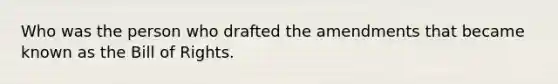 Who was the person who drafted the amendments that became known as the Bill of Rights.