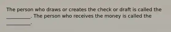 The person who draws or creates the check or draft is called the __________. The person who receives the money is called the __________.