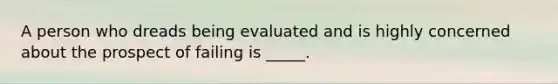 A person who dreads being evaluated and is highly concerned about the prospect of failing is _____.