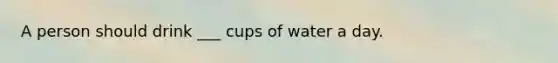 A person should drink ___ cups of water a day.