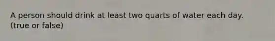 A person should drink at least two quarts of water each day. (true or false)