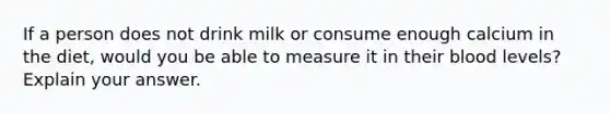 If a person does not drink milk or consume enough calcium in the diet, would you be able to measure it in their blood levels? Explain your answer.