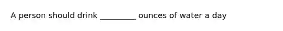 A person should drink _________ ounces of water a day