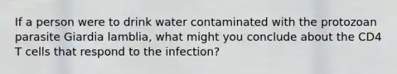 If a person were to drink water contaminated with the protozoan parasite Giardia lamblia, what might you conclude about the CD4 T cells that respond to the infection?