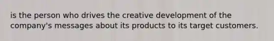 is the person who drives the creative development of the company's messages about its products to its target customers.