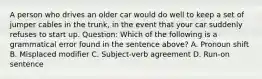 A person who drives an older car would do well to keep a set of jumper cables in the trunk, in the event that your car suddenly refuses to start up. Question: Which of the following is a grammatical error found in the sentence above? A. Pronoun shift B. Misplaced modifier C. Subject-verb agreement D. Run-on sentence