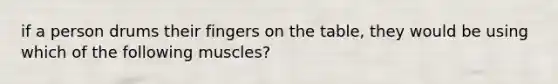 if a person drums their fingers on the table, they would be using which of the following muscles?