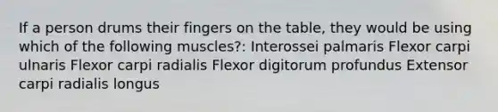 If a person drums their fingers on the table, they would be using which of the following muscles?: Interossei palmaris Flexor carpi ulnaris Flexor carpi radialis Flexor digitorum profundus Extensor carpi radialis longus