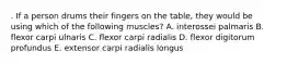 . If a person drums their fingers on the table, they would be using which of the following muscles? A. interossei palmaris B. flexor carpi ulnaris C. flexor carpi radialis D. flexor digitorum profundus E. extensor carpi radialis longus