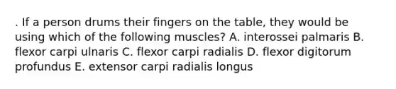 . If a person drums their fingers on the table, they would be using which of the following muscles? A. interossei palmaris B. flexor carpi ulnaris C. flexor carpi radialis D. flexor digitorum profundus E. extensor carpi radialis longus