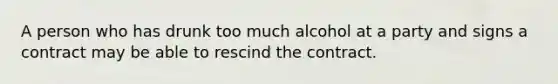 A person who has drunk too much alcohol at a party and signs a contract may be able to rescind the contract.