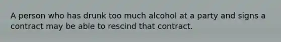 A person who has drunk too much alcohol at a party and signs a contract may be able to rescind that contract.