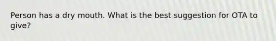 Person has a dry mouth. What is the best suggestion for OTA to give?