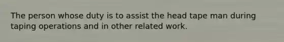 The person whose duty is to assist the head tape man during taping operations and in other related work.