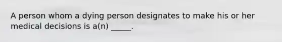 A person whom a dying person designates to make his or her medical decisions is a(n) _____.