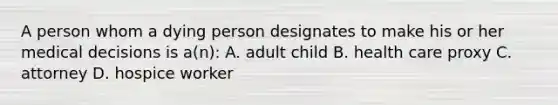 A person whom a dying person designates to make his or her medical decisions is a(n): A. adult child B. health care proxy C. attorney D. hospice worker