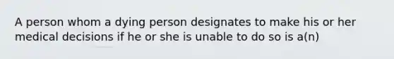 A person whom a dying person designates to make his or her medical decisions if he or she is unable to do so is a(n)