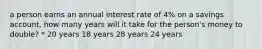 a person earns an annual interest rate of 4% on a savings account, how many years will it take for the person's money to double? * 20 years 18 years 28 years 24 years