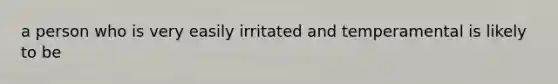 a person who is very easily irritated and temperamental is likely to be