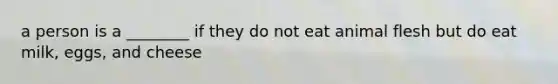 a person is a ________ if they do not eat animal flesh but do eat milk, eggs, and cheese