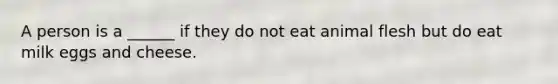 A person is a ______ if they do not eat animal flesh but do eat milk eggs and cheese.