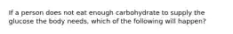 If a person does not eat enough carbohydrate to supply the glucose the body needs, which of the following will happen?