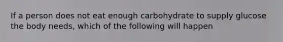 If a person does not eat enough carbohydrate to supply glucose the body needs, which of the following will happen