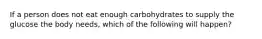 If a person does not eat enough carbohydrates to supply the glucose the body needs, which of the following will happen?