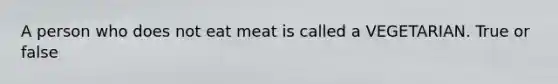 A person who does not eat meat is called a VEGETARIAN. True or false