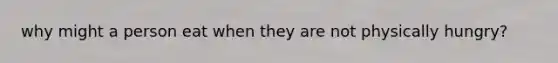 why might a person eat when they are not physically hungry?