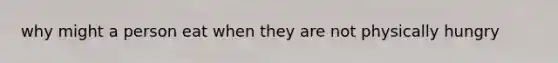 why might a person eat when they are not physically hungry