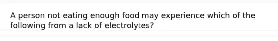 A person not eating enough food may experience which of the following from a lack of electrolytes?