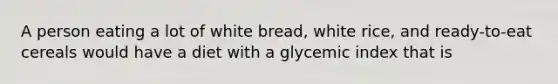 A person eating a lot of white bread, white rice, and ready-to-eat cereals would have a diet with a glycemic index that is