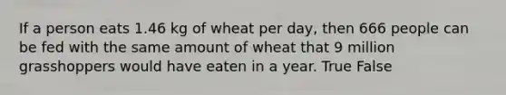 If a person eats 1.46 kg of wheat per day, then 666 people can be fed with the same amount of wheat that 9 million grasshoppers would have eaten in a year. True False