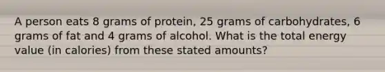 A person eats 8 grams of protein, 25 grams of carbohydrates, 6 grams of fat and 4 grams of alcohol. What is the total energy value (in calories) from these stated amounts?