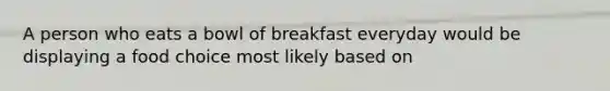 A person who eats a bowl of breakfast everyday would be displaying a food choice most likely based on