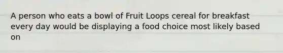 A person who eats a bowl of Fruit Loops cereal for breakfast every day would be displaying a food choice most likely based on