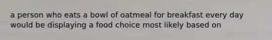 a person who eats a bowl of oatmeal for breakfast every day would be displaying a food choice most likely based on