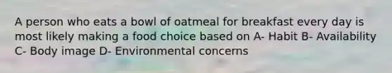 A person who eats a bowl of oatmeal for breakfast every day is most likely making a food choice based on A- Habit B- Availability C- Body image D- Environmental concerns